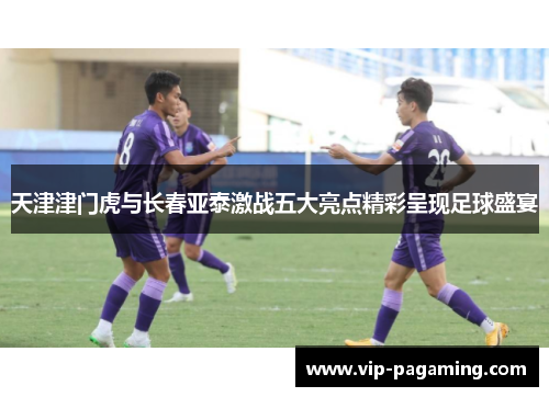 天津津门虎与长春亚泰激战五大亮点精彩呈现足球盛宴