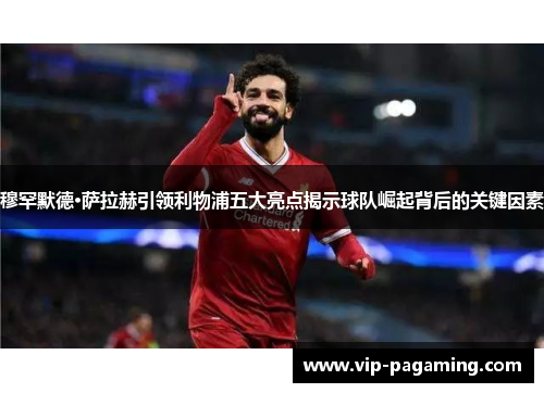 穆罕默德·萨拉赫引领利物浦五大亮点揭示球队崛起背后的关键因素