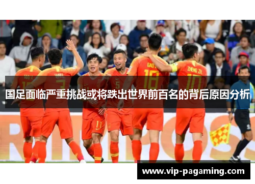 国足面临严重挑战或将跌出世界前百名的背后原因分析