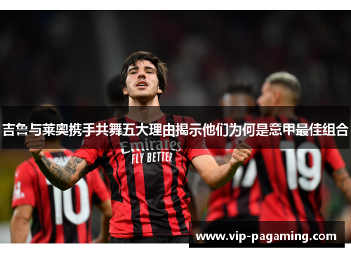 吉鲁与莱奥携手共舞五大理由揭示他们为何是意甲最佳组合