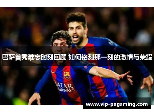 巴萨首秀难忘时刻回顾 如何铭刻那一刻的激情与荣耀