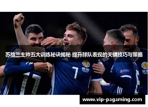 苏格兰主帅五大训练秘诀揭秘 提升球队表现的关键技巧与策略