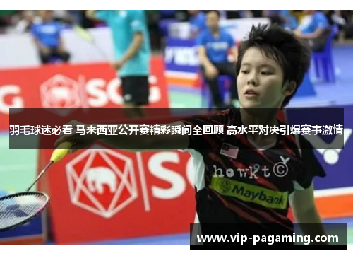 羽毛球迷必看 马来西亚公开赛精彩瞬间全回顾 高水平对决引爆赛事激情