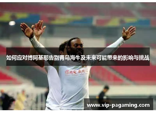 如何应对博阿基耶告别青岛海牛及未来可能带来的影响与挑战