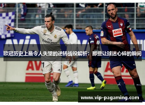 欧冠历史上最令人失望的逆转战役解析：那些让球迷心碎的瞬间