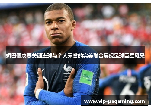 姆巴佩决赛关键进球与个人荣誉的完美融合展现足球巨星风采