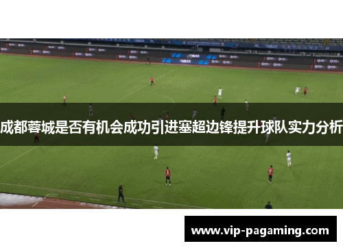 成都蓉城是否有机会成功引进塞超边锋提升球队实力分析