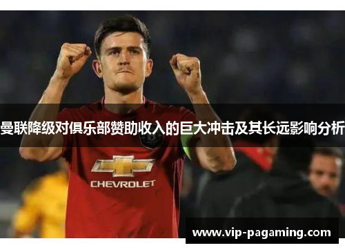 曼联降级对俱乐部赞助收入的巨大冲击及其长远影响分析