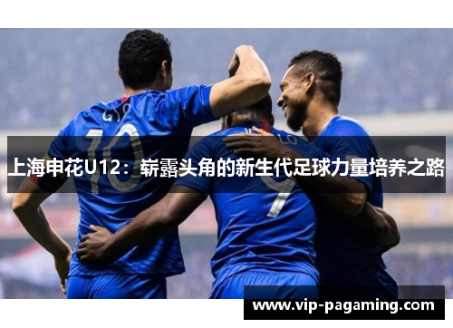 上海申花U12：崭露头角的新生代足球力量培养之路