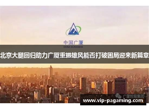 北京大腿回归助力广厦重振雄风能否打破困局迎来新篇章