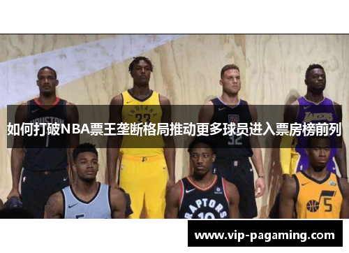 如何打破NBA票王垄断格局推动更多球员进入票房榜前列