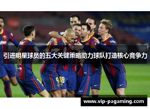引进明星球员的五大关键策略助力球队打造核心竞争力