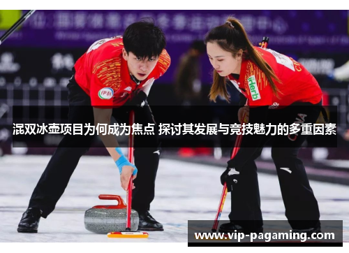 混双冰壶项目为何成为焦点 探讨其发展与竞技魅力的多重因素