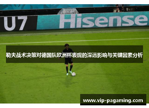 勒夫战术决策对德国队欧洲杯表现的深远影响与关键因素分析