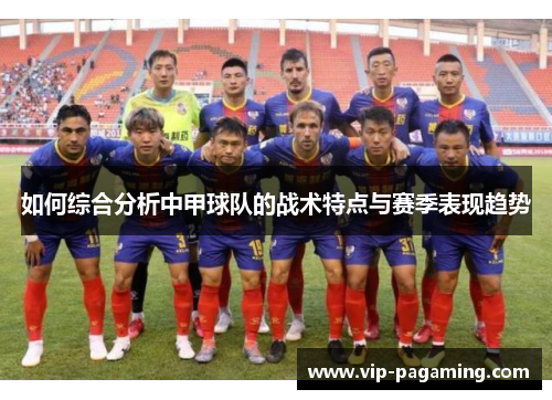如何综合分析中甲球队的战术特点与赛季表现趋势