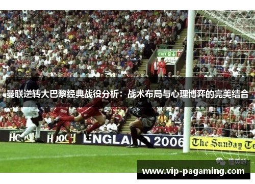 曼联逆转大巴黎经典战役分析：战术布局与心理博弈的完美结合