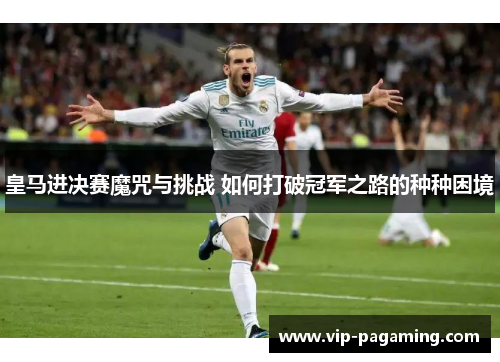 皇马进决赛魔咒与挑战 如何打破冠军之路的种种困境