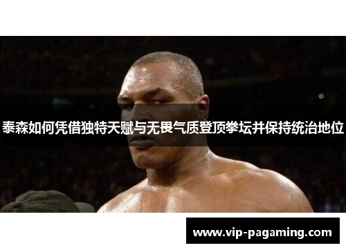 泰森如何凭借独特天赋与无畏气质登顶拳坛并保持统治地位