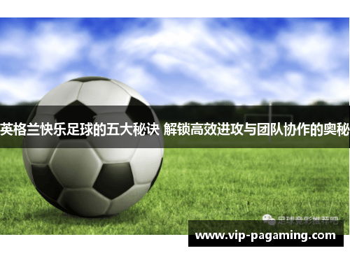 英格兰快乐足球的五大秘诀 解锁高效进攻与团队协作的奥秘