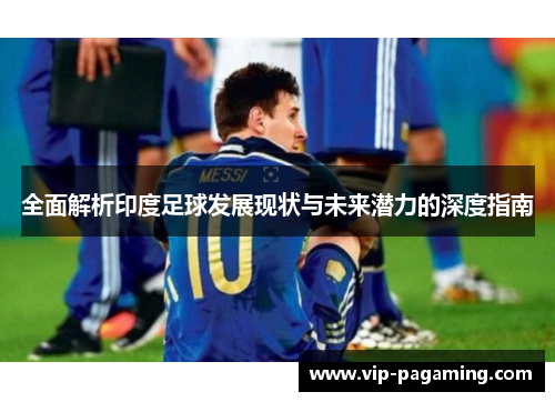全面解析印度足球发展现状与未来潜力的深度指南