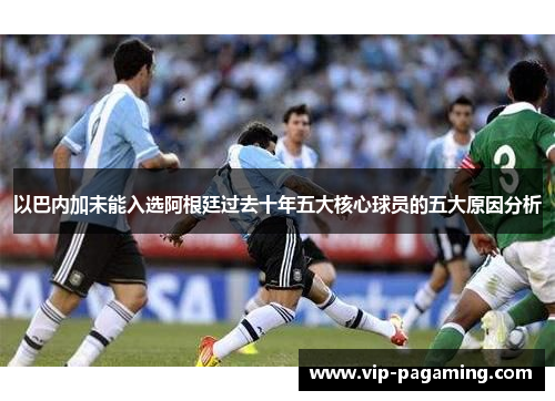 以巴内加未能入选阿根廷过去十年五大核心球员的五大原因分析
