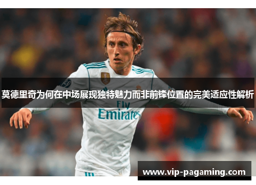 莫德里奇为何在中场展现独特魅力而非前锋位置的完美适应性解析