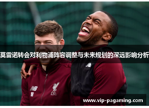 莫雷诺转会对利物浦阵容调整与未来规划的深远影响分析