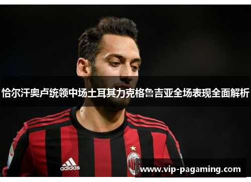 恰尔汗奥卢统领中场土耳其力克格鲁吉亚全场表现全面解析