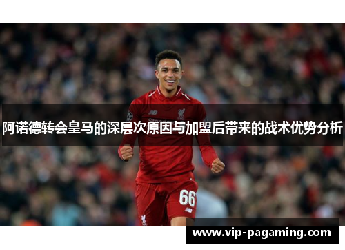 阿诺德转会皇马的深层次原因与加盟后带来的战术优势分析