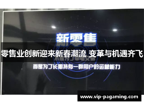 零售业创新迎来新春潮流 变革与机遇齐飞