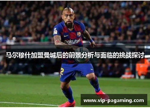 马尔穆什加盟曼城后的前景分析与面临的挑战探讨