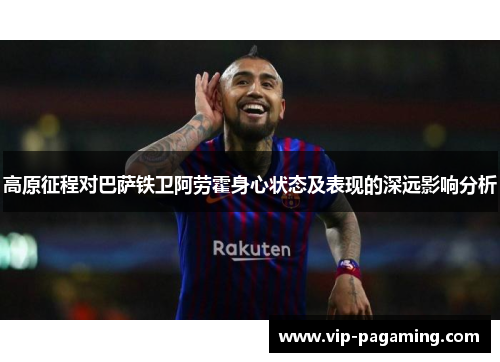 高原征程对巴萨铁卫阿劳霍身心状态及表现的深远影响分析