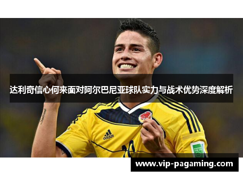 达利奇信心何来面对阿尔巴尼亚球队实力与战术优势深度解析
