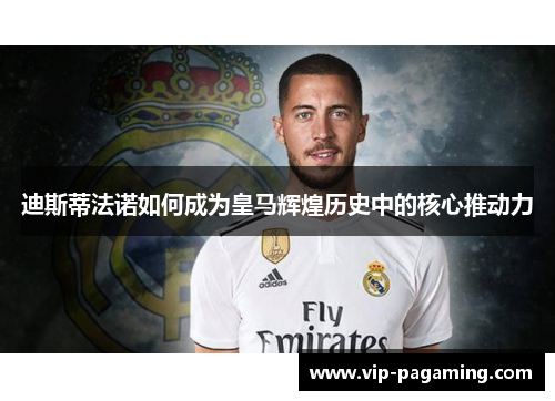 迪斯蒂法诺如何成为皇马辉煌历史中的核心推动力