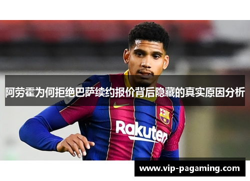 阿劳霍为何拒绝巴萨续约报价背后隐藏的真实原因分析