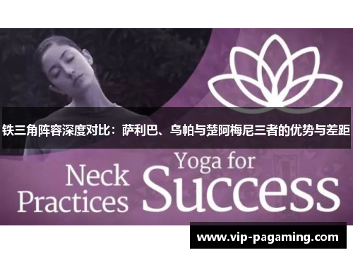 铁三角阵容深度对比：萨利巴、乌帕与楚阿梅尼三者的优势与差距