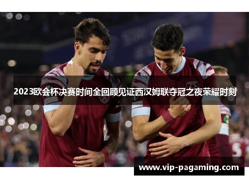 2023欧会杯决赛时间全回顾见证西汉姆联夺冠之夜荣耀时刻