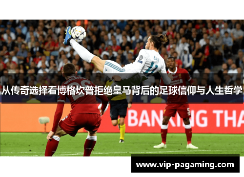 从传奇选择看博格坎普拒绝皇马背后的足球信仰与人生哲学