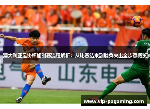 澳大利亚足协杯加时赛流程解析：从比赛结束到胜负决出全步骤概览