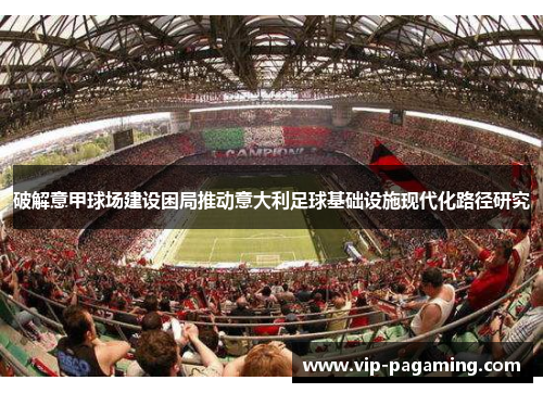 破解意甲球场建设困局推动意大利足球基础设施现代化路径研究
