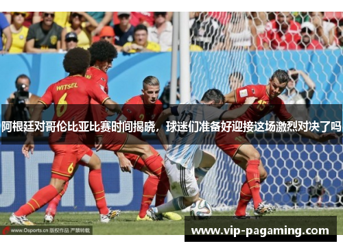 阿根廷对哥伦比亚比赛时间揭晓，球迷们准备好迎接这场激烈对决了吗
