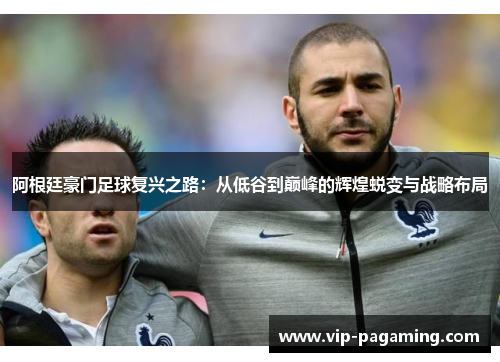 阿根廷豪门足球复兴之路：从低谷到巅峰的辉煌蜕变与战略布局