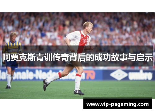 阿贾克斯青训传奇背后的成功故事与启示