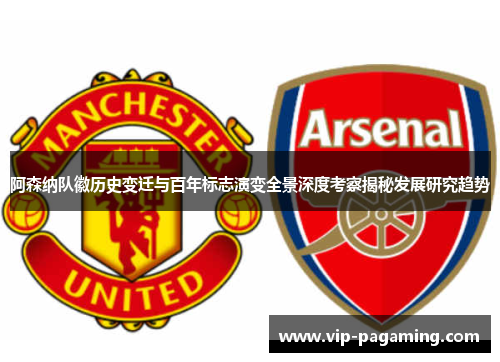 阿森纳队徽历史变迁与百年标志演变全景深度考察揭秘发展研究趋势