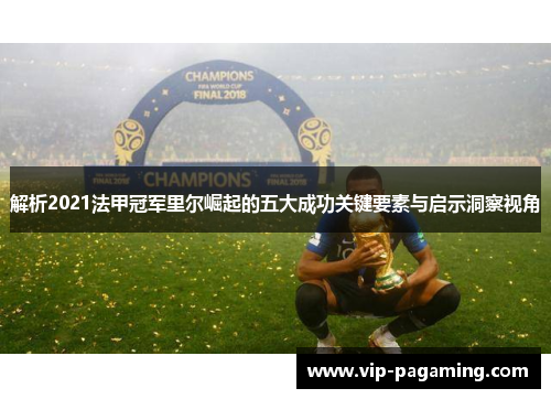 解析2021法甲冠军里尔崛起的五大成功关键要素与启示洞察视角