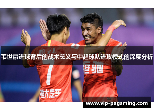 韦世豪进球背后的战术意义与中超球队进攻模式的深度分析