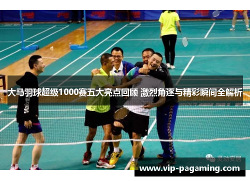 大马羽球超级1000赛五大亮点回顾 激烈角逐与精彩瞬间全解析 大马羽球超级1000赛五大亮点回顾 激烈角逐与精彩瞬间全解析