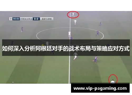 如何深入分析阿根廷对手的战术布局与策略应对方式