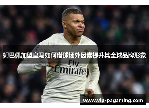 姆巴佩加盟皇马如何借球场外因素提升其全球品牌形象