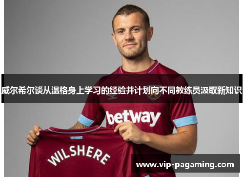威尔希尔谈从温格身上学习的经验并计划向不同教练员汲取新知识